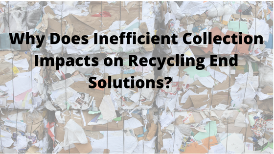 Why Does Inefficient Collection Impacts on Recycling End Solutions
